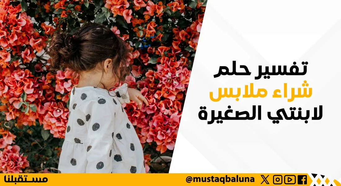 اعرف أكثر عن تفسير حلم شراء ملابس لابنتي الصغيرة في المنام